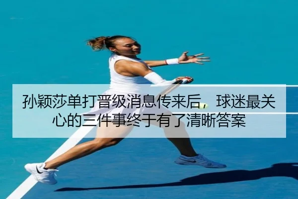 孙颖莎单打晋级消息传来后，球迷最关心的三件事终于有了清晰答案