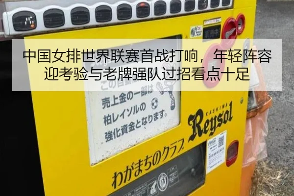 中国女排世界联赛首战打响，年轻阵容迎考验与老牌强队过招看点十足