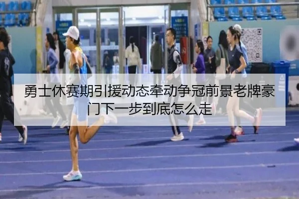 勇士休赛期引援动态牵动争冠前景老牌豪门下一步到底怎么走